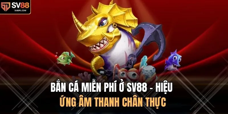 Bắn Cá Miễn Phí Ở SV88 - Hiệu Ứng Âm Thanh Chân Thực